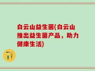 白云山益生菌(白云山推出益生菌产品，助力健康生活)