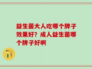 益生菌大人吃哪个牌子效果好？成人益生菌哪个牌子好啊