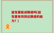 益生菌能进肠道吗(益生菌有效到达肠道的能力？)