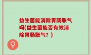 益生菌能消除胃肠胀气吗(益生菌能否有效消除胃肠胀气？)