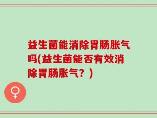 益生菌能消除胃肠胀气吗(益生菌能否有效消除胃肠胀气？)
