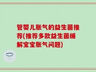 管婴儿胀气的益生菌推荐(推荐多款益生菌缓解宝宝胀气问题)
