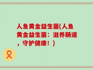 人鱼黄金益生菌(人鱼黄金益生菌：滋养肠道，守护健康！)