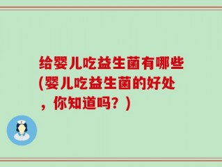 给婴儿吃益生菌有哪些(婴儿吃益生菌的好处，你知道吗？)