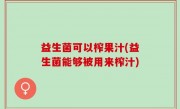益生菌可以榨果汁(益生菌能够被用来榨汁)