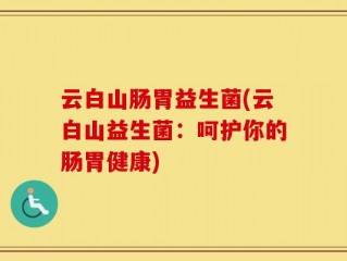云白山肠胃益生菌(云白山益生菌：呵护你的肠胃健康)