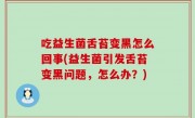 吃益生菌舌苔变黑怎么回事(益生菌引发舌苔变黑问题，怎么办？)
