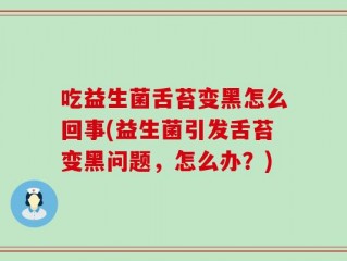 吃益生菌舌苔变黑怎么回事(益生菌引发舌苔变黑问题，怎么办？)