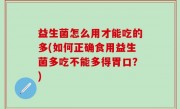 益生菌怎么用才能吃的多(如何正确食用益生菌多吃不能多得胃口？)