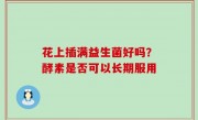 花上插满益生菌好吗？酵素是否可以长期服用