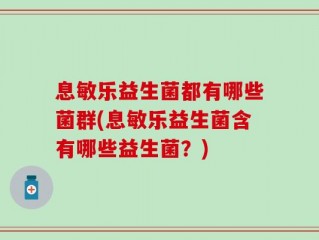 息敏乐益生菌都有哪些菌群(息敏乐益生菌含有哪些益生菌？)