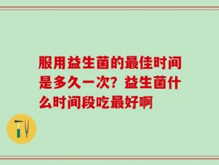 服用益生菌的最佳时间是多久一次？益生菌什么时间段吃最好啊