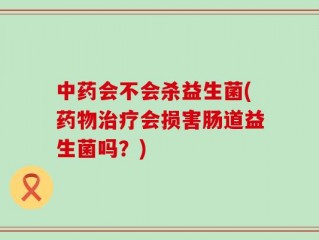 中药会不会杀益生菌(药物治疗会损害肠道益生菌吗？)