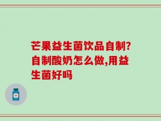 芒果益生菌饮品自制？自制酸奶怎么做,用益生菌好吗