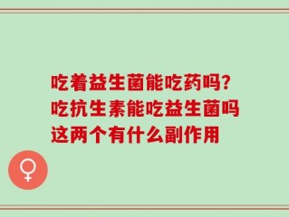吃着益生菌能吃药吗？吃抗生素能吃益生菌吗这两个有什么副作用