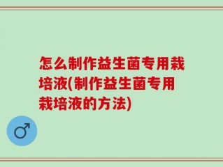 怎么制作益生菌专用栽培液(制作益生菌专用栽培液的方法)