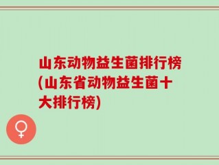 山东动物益生菌排行榜(山东省动物益生菌十大排行榜)