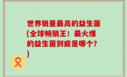 世界销量最高的益生菌(全球畅销王！最火爆的益生菌到底是哪个？)