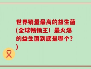 世界销量最高的益生菌(全球畅销王！最火爆的益生菌到底是哪个？)