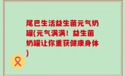 尾巴生活益生菌元气奶罐(元气满满！益生菌奶罐让你重获健康身体)