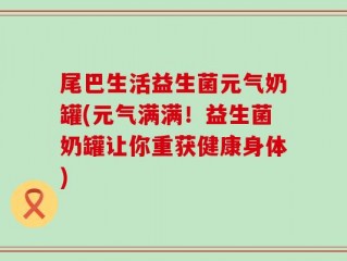 尾巴生活益生菌元气奶罐(元气满满！益生菌奶罐让你重获健康身体)
