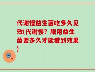 代谢慢益生菌吃多久见效(代谢慢？服用益生菌要多久才能看到效果)