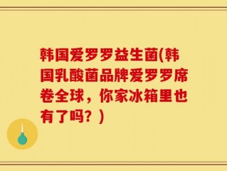 韩国爱罗罗益生菌(韩国乳酸菌品牌爱罗罗席卷全球，你家冰箱里也有了吗？)