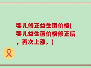 婴儿修正益生菌价格(婴儿益生菌价格修正后，再次上涨。)