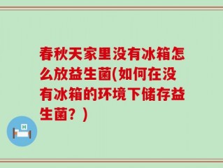 春秋天家里没有冰箱怎么放益生菌(如何在没有冰箱的环境下储存益生菌？)