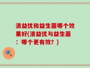 清益优和益生菌哪个效果好(清益优与益生菌：哪个更有效？)