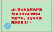 益生菌饮料如何选好喝点(如何挑选好喝的益生菌饮料，让你享受更健康的生活！)