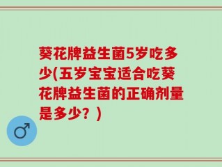 葵花牌益生菌5岁吃多少(五岁宝宝适合吃葵花牌益生菌的正确剂量是多少？)