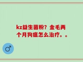 kz益生菌粉？金毛两个月狗瘟怎么治疗。。
