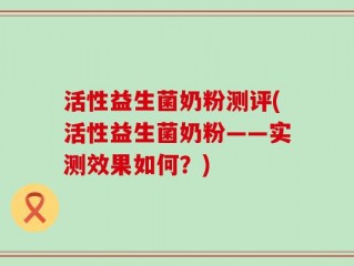 活性益生菌奶粉测评(活性益生菌奶粉——实测效果如何？)