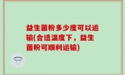 益生菌粉多少度可以运输(合适温度下，益生菌粉可顺利运输)