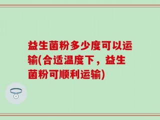 益生菌粉多少度可以运输(合适温度下，益生菌粉可顺利运输)