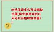 吃抗生素多久可以喝益生菌(抗生素用完后几天可以开始喝益生菌？)