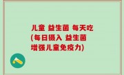 儿童 益生菌 每天吃(每日摄入 益生菌 增强儿童免疫力)