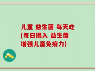 儿童 益生菌 每天吃(每日摄入 益生菌 增强儿童免疫力)