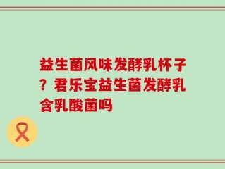 益生菌风味发酵乳杯子？君乐宝益生菌发酵乳含乳酸菌吗