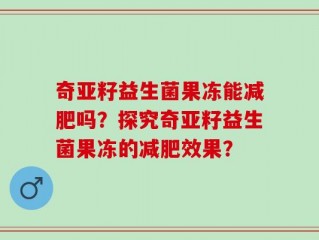 奇亚籽益生菌果冻能减肥吗？探究奇亚籽益生菌果冻的减肥效果？