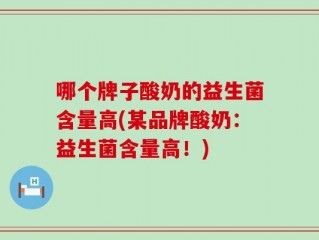 哪个牌子酸奶的益生菌含量高(某品牌酸奶：益生菌含量高！)