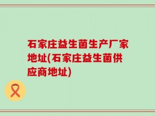 石家庄益生菌生产厂家地址(石家庄益生菌供应商地址)