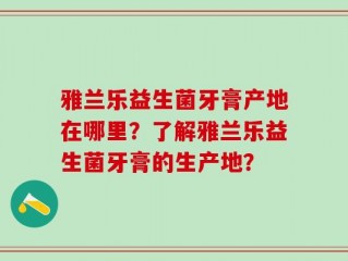 雅兰乐益生菌牙膏产地在哪里？了解雅兰乐益生菌牙膏的生产地？
