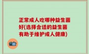 正常成人吃哪种益生菌好(选择合适的益生菌有助于维护成人健康)