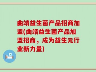 曲靖益生菌产品招商加盟(曲靖益生菌产品加盟招商，成为益生元行业新力量)