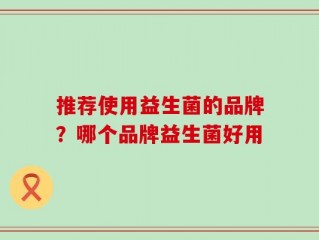 推荐使用益生菌的品牌？哪个品牌益生菌好用