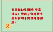 儿童和益生菌粉(专家建议：给孩子食用益生菌粉有助于促进身体健康)