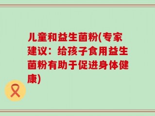 儿童和益生菌粉(专家建议：给孩子食用益生菌粉有助于促进身体健康)