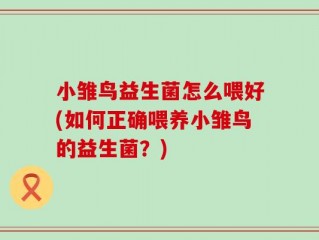 小雏鸟益生菌怎么喂好(如何正确喂养小雏鸟的益生菌？)